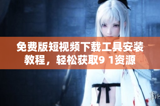 免费版短视频下载工具安装教程，轻松获取9 1资源