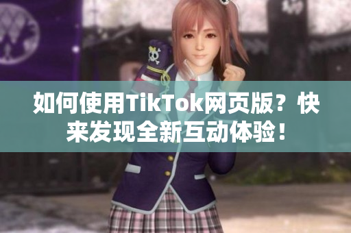 如何使用TikTok网页版？快来发现全新互动体验！