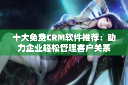 十大免费CRM软件推荐：助力企业轻松管理客户关系