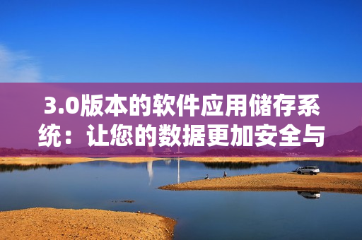 3.0版本的软件应用储存系统：让您的数据更加安全与便捷