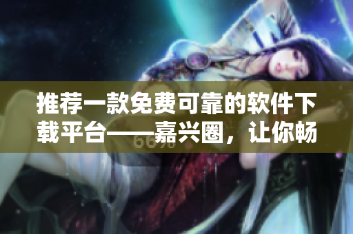 推荐一款免费可靠的软件下载平台——嘉兴圈，让你畅享高质量软件！