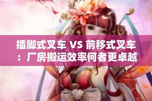 插脚式叉车 VS 前移式叉车：厂房搬运效率何者更卓越？