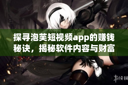探寻泡芙短视频app的赚钱秘诀，揭秘软件内容与财富之间的关系