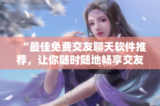 “最佳免费交友聊天软件推荐，让你随时随地畅享交友乐趣！”