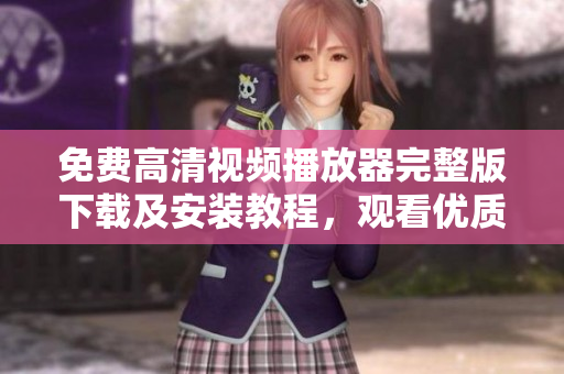 免费高清视频播放器完整版下载及安装教程，观看优质内容