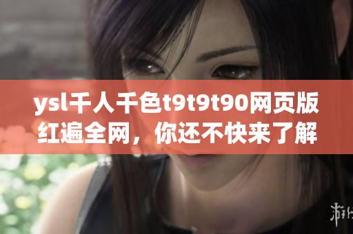 ysl千人千色t9t9t90网页版红遍全网，你还不快来了解？