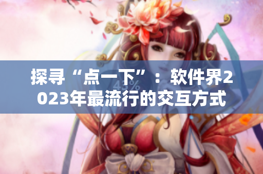 探寻“点一下”：软件界2023年最流行的交互方式