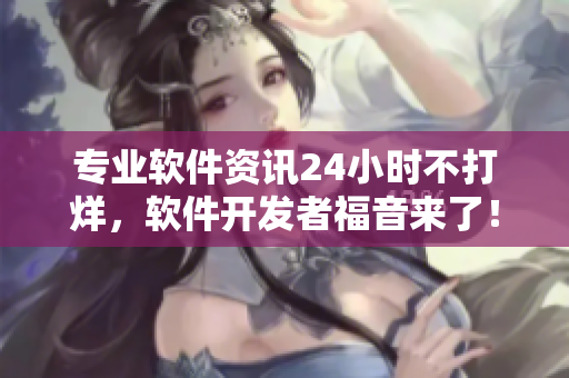 专业软件资讯24小时不打烊，软件开发者福音来了！