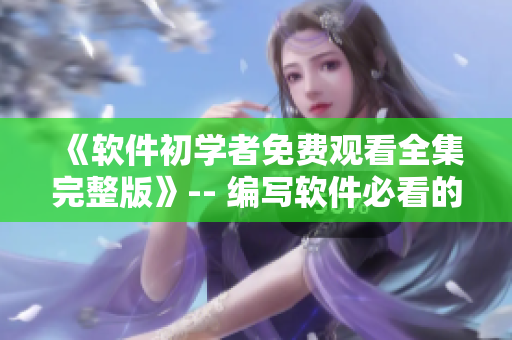 《软件初学者免费观看全集完整版》-- 编写软件必看的教程！