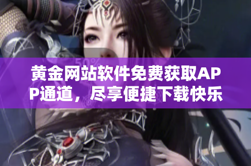 黄金网站软件免费获取APP通道，尽享便捷下载快乐