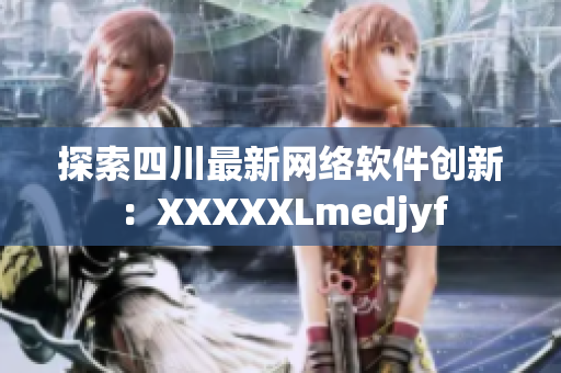 探索四川最新网络软件创新：XXXXXLmedjyf
