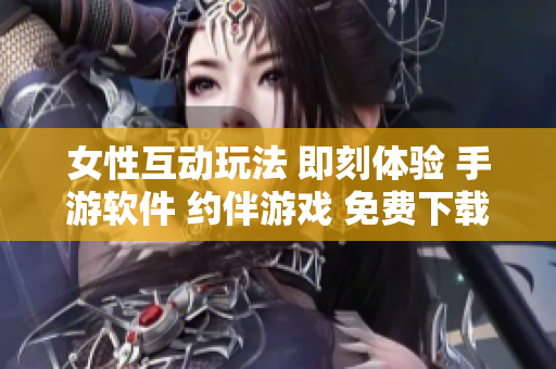 女性互动玩法 即刻体验 手游软件 约伴游戏 免费下载 欢迎品鉴