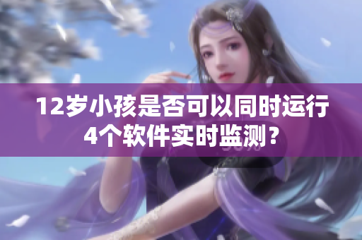 12岁小孩是否可以同时运行4个软件实时监测？