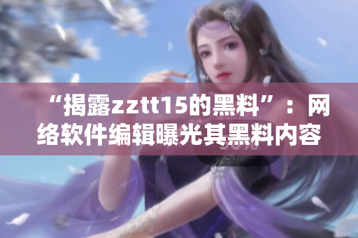 “揭露zztt15的黑料”：网络软件编辑曝光其黑料内容