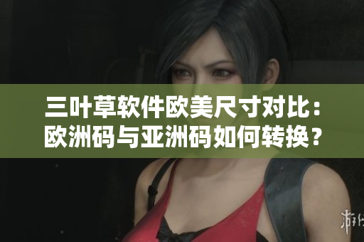 三叶草软件欧美尺寸对比：欧洲码与亚洲码如何转换？