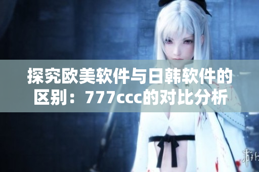 探究欧美软件与日韩软件的区别：777ccc的对比分析