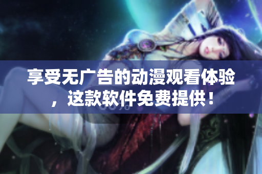 享受无广告的动漫观看体验，这款软件免费提供！