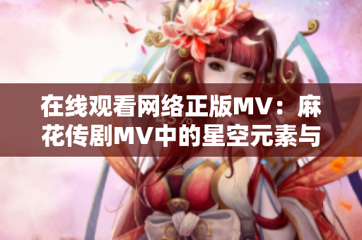 在线观看网络正版MV：麻花传剧MV中的星空元素与软件开发技术的融合