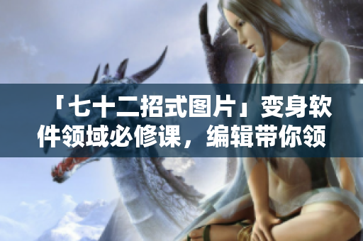 「七十二招式图片」变身软件领域必修课，编辑带你领略学习的乐趣！