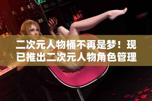二次元人物桶不再是梦！现已推出二次元人物角色管理软件