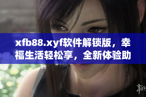 xfb88.xyf软件解锁版，幸福生活轻松享，全新体验助你畅玩网络软件
