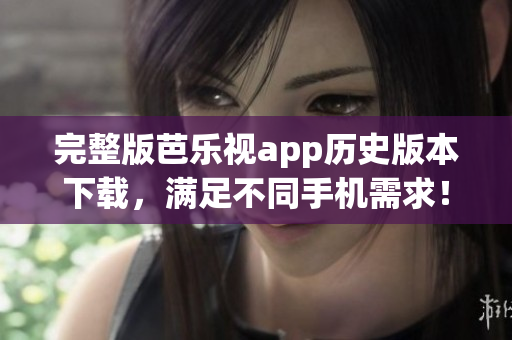 完整版芭乐视app历史版本下载，满足不同手机需求！