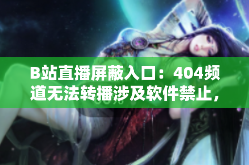 B站直播屏蔽入口：404频道无法转播涉及软件禁止，用户讨论热议