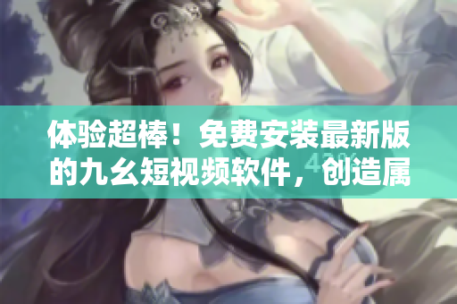 体验超棒！免费安装最新版的九幺短视频软件，创造属于你的视频发布平台！