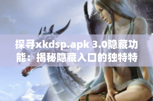 探寻xkdsp.apk 3.0隐藏功能：揭秘隐藏入口的独特特色