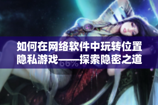 如何在网络软件中玩转位置隐私游戏——探索隐密之道