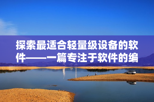 探索最适合轻量级设备的软件——一篇专注于软件的编辑文章
