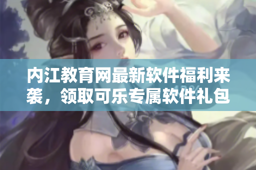 内江教育网最新软件福利来袭，领取可乐专属软件礼包