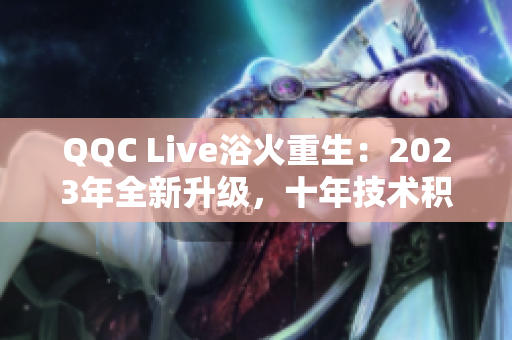 QQC Live浴火重生：2023年全新升级，十年技术积淀更精湛