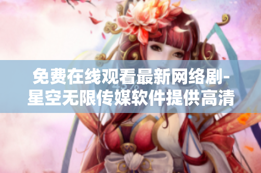 免费在线观看最新网络剧-星空无限传媒软件提供高清剧集随时追剧