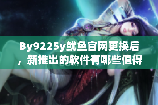 By9225y鱿鱼官网更换后，新推出的软件有哪些值得尝试？