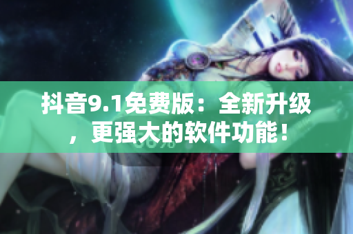 抖音9.1免费版：全新升级，更强大的软件功能！