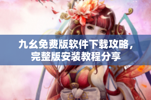 九幺免费版软件下载攻略，完整版安装教程分享
