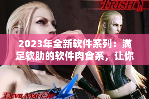 2023年全新软件系列：满足软肋的软件肉食系，让你爱不释手！