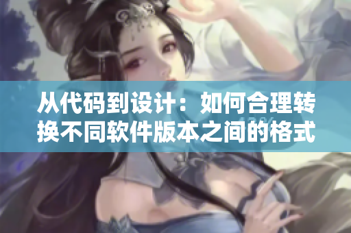 从代码到设计：如何合理转换不同软件版本之间的格式和规范？