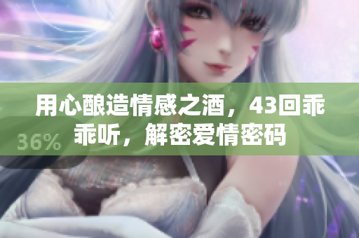用心酿造情感之酒，43回乖乖听，解密爱情密码