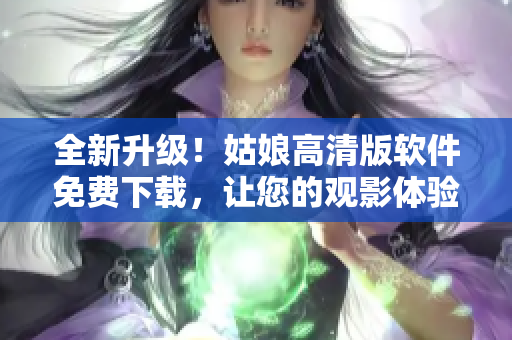全新升级！姑娘高清版软件免费下载，让您的观影体验更佳！