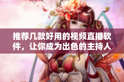 推荐几款好用的视频直播软件，让你成为出色的主持人！