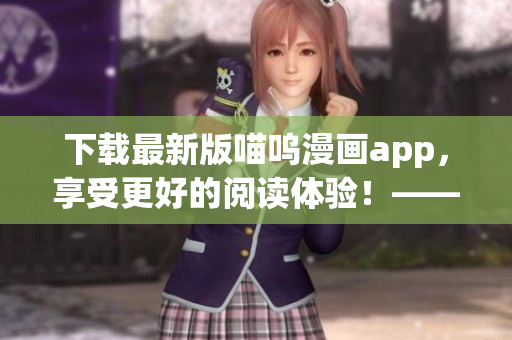 下载最新版喵呜漫画app，享受更好的阅读体验！——软件编辑推荐