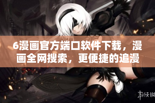 6漫画官方端口软件下载，漫画全网搜索，更便捷的追漫方式