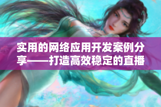 实用的网络应用开发案例分享——打造高效稳定的直播应用