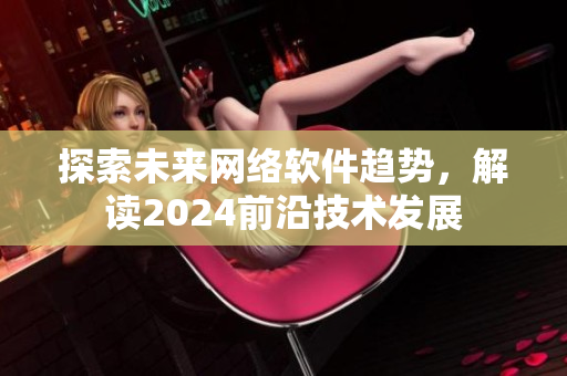 探索未来网络软件趋势，解读2024前沿技术发展