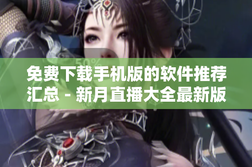 免费下载手机版的软件推荐汇总 - 新月直播大全最新版本