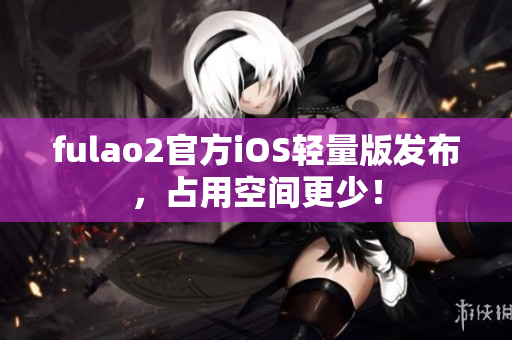 fulao2官方iOS轻量版发布，占用空间更少！
