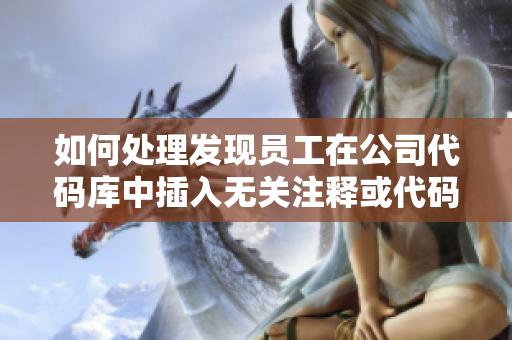 如何处理发现员工在公司代码库中插入无关注释或代码？