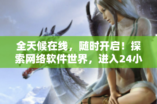 全天候在线，随时开启！探索网络软件世界，进入24小时直播间